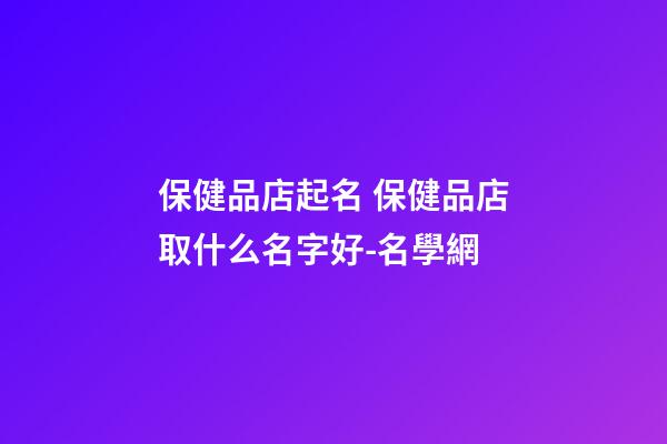 保健品店起名 保健品店取什么名字好-名學網